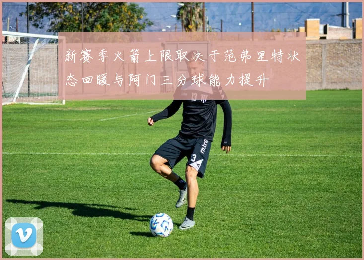 新赛季火箭上限取决于范弗里特状态回暖与阿门三分球能力提升