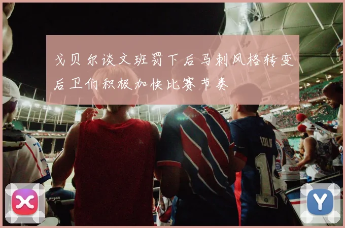 戈贝尔谈文班罚下后马刺风格转变后卫们积极加快比赛节奏