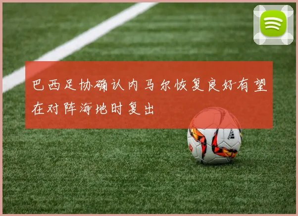 巴西足协确认内马尔恢复良好有望在对阵海地时复出