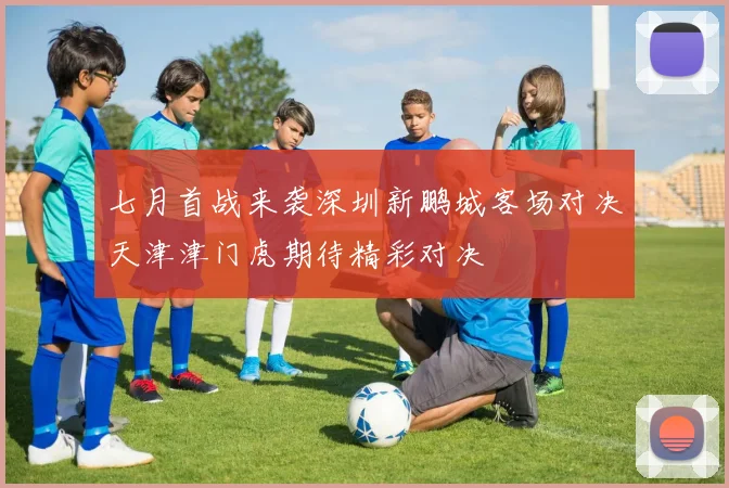 七月首战来袭深圳新鹏城客场对决天津津门虎期待精彩对决