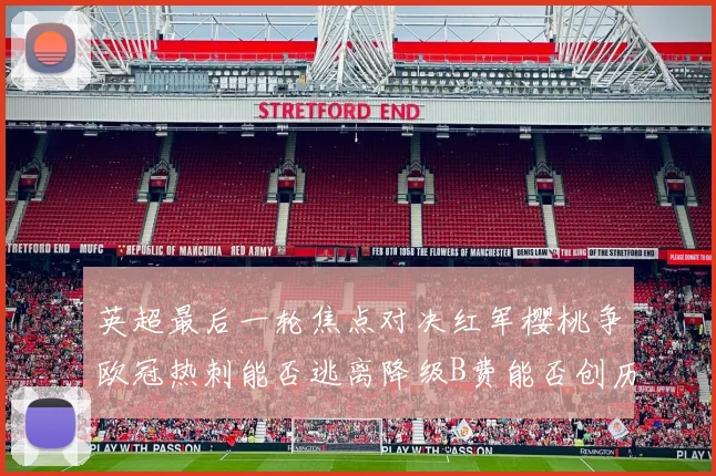 英超最后一轮焦点对决红军樱桃争欧冠热刺能否逃离降级B费能否创历史新高