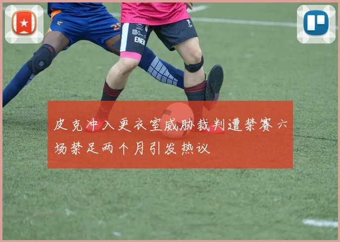 皮克冲入更衣室威胁裁判遭禁赛六场禁足两个月引发热议