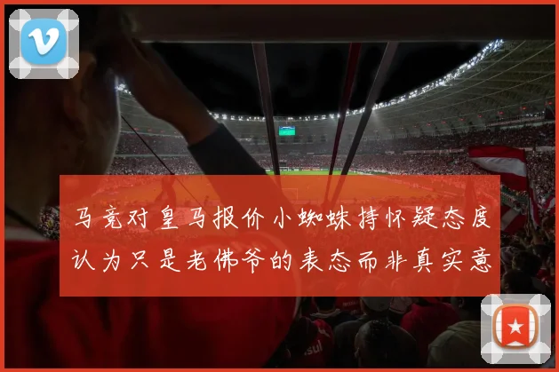 马竞对皇马报价小蜘蛛持怀疑态度认为只是老佛爷的表态而非真实意图