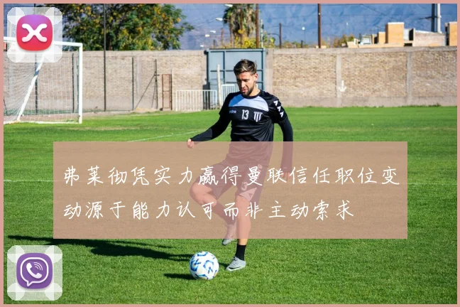 弗莱彻凭实力赢得曼联信任职位变动源于能力认可而非主动索求