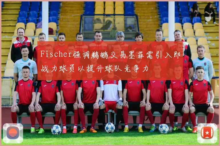 Fischer强调鹈鹕交易墨菲需引入即战力球员以提升球队竞争力