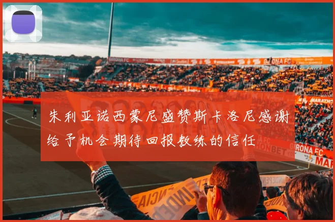 朱利亚诺西蒙尼盛赞斯卡洛尼感谢给予机会期待回报教练的信任