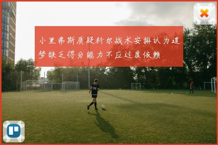 小里弗斯质疑科尔战术安排认为追梦缺乏得分能力不应过度依赖