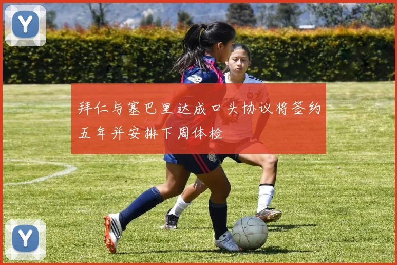 拜仁与塞巴里达成口头协议将签约五年并安排下周体检