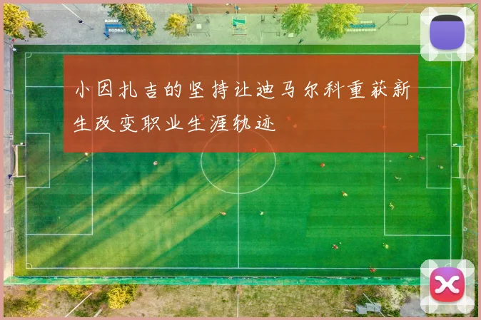 小因扎吉的坚持让迪马尔科重获新生改变职业生涯轨迹