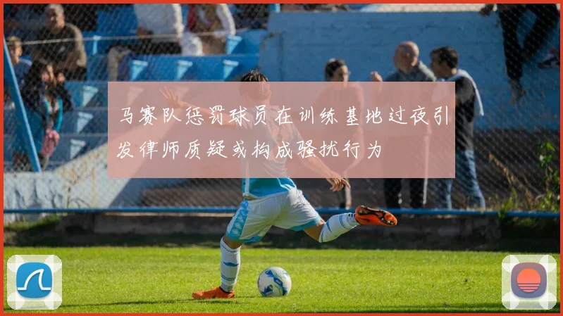 马赛队惩罚球员在训练基地过夜引发律师质疑或构成骚扰行为