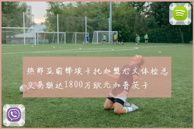 热那亚前锋埃卡托加盟尤文体检总交易额达1800万欧元加普茨卡