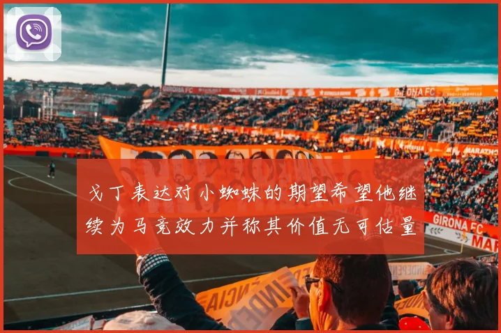 戈丁表达对小蜘蛛的期望希望他继续为马竞效力并称其价值无可估量