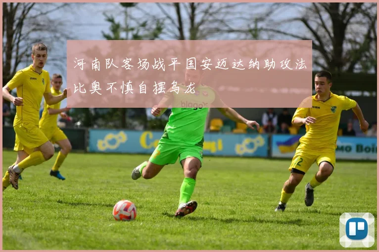 河南队客场战平国安迈达纳助攻法比奥不慎自摆乌龙