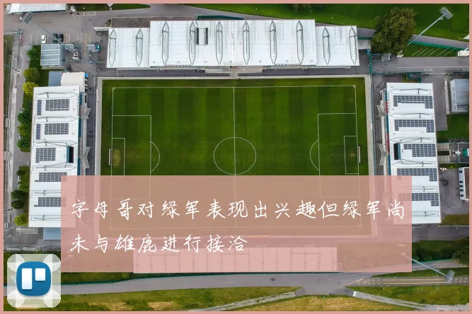 字母哥对绿军表现出兴趣但绿军尚未与雄鹿进行接洽
