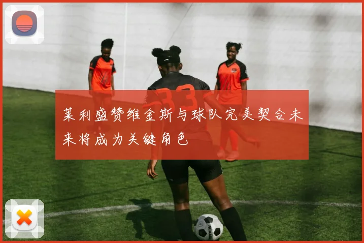 莱利盛赞维金斯与球队完美契合未来将成为关键角色