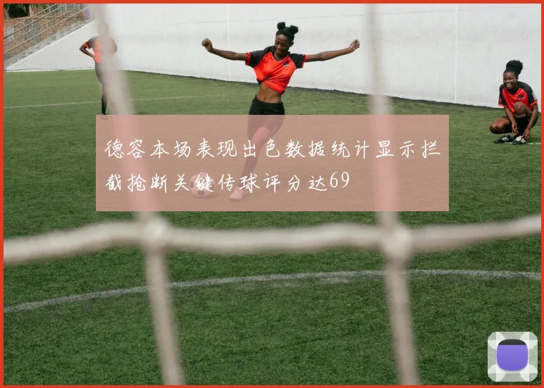 德容本场表现出色数据统计显示拦截抢断关键传球评分达69