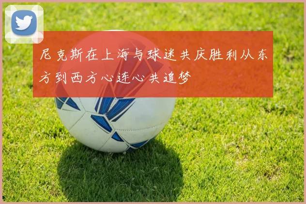 尼克斯在上海与球迷共庆胜利从东方到西方心连心共追梦