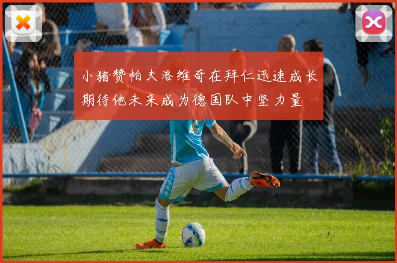 小猪赞帕夫洛维奇在拜仁迅速成长期待他未来成为德国队中坚力量