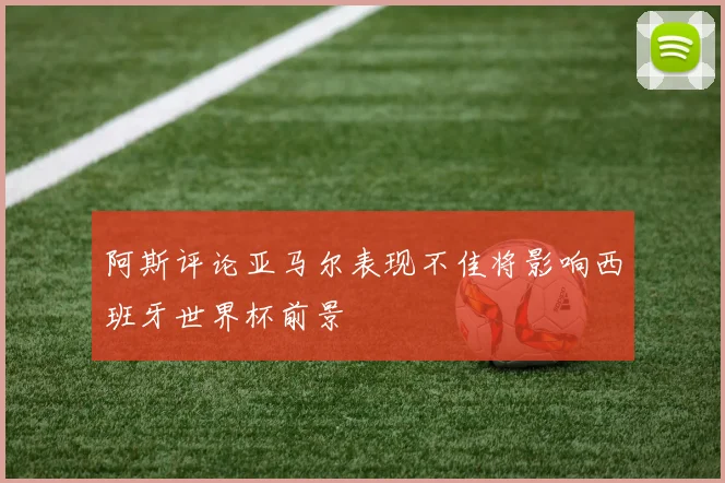 阿斯评论亚马尔表现不佳将影响西班牙世界杯前景