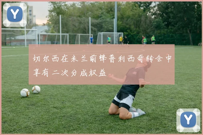 切尔西在米兰前锋普利西奇转会中享有二次分成权益